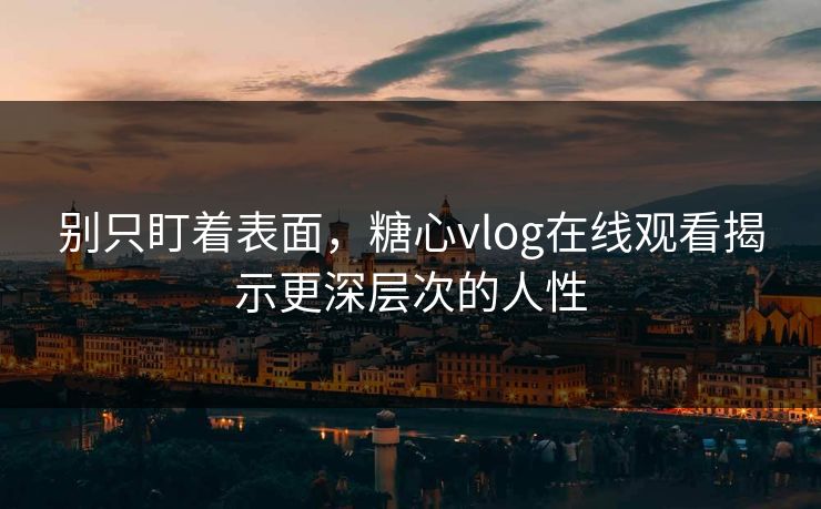 别只盯着表面,糖心vlog在线观看揭示更深层次的人性 别只盯着表面,糖心vlog在线观看揭示更深层次的人性