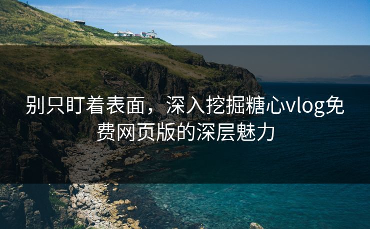 别只盯着表面，深入挖掘糖心vlog免费网页版的深层魅力