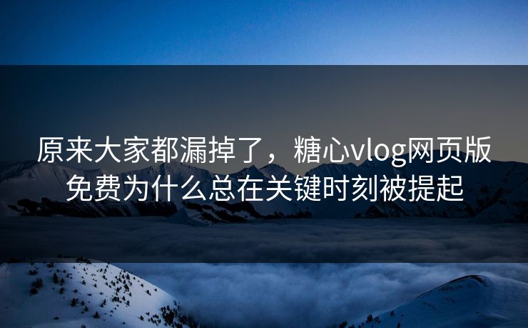 原来大家都漏掉了，糖心vlog网页版免费为什么总在关键时刻被提起