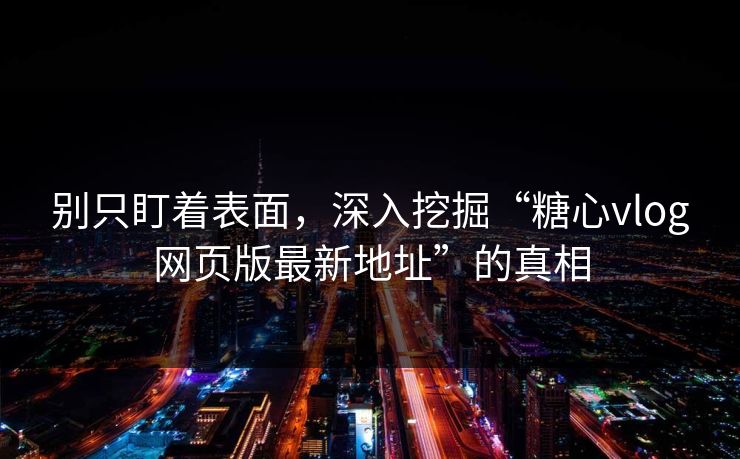 别只盯着表面，深入挖掘“糖心vlog网页版最新地址”的真相