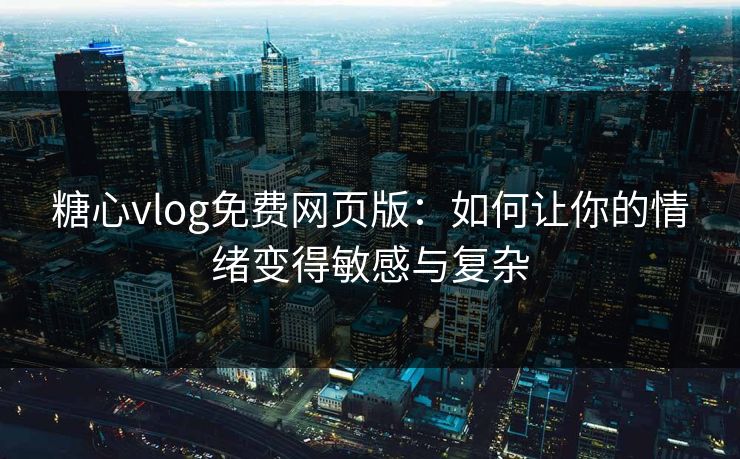 糖心vlog免费网页版：如何让你的情绪变得敏感与复杂