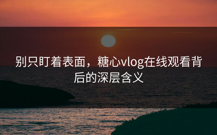 别只盯着表面，糖心vlog在线观看背后的深层含义