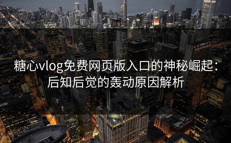 糖心vlog免费网页版入口的神秘崛起:后知后觉的轰动原因解析 糖心vlog免费网页版入口的神秘崛起:后知后觉的轰动原因解析