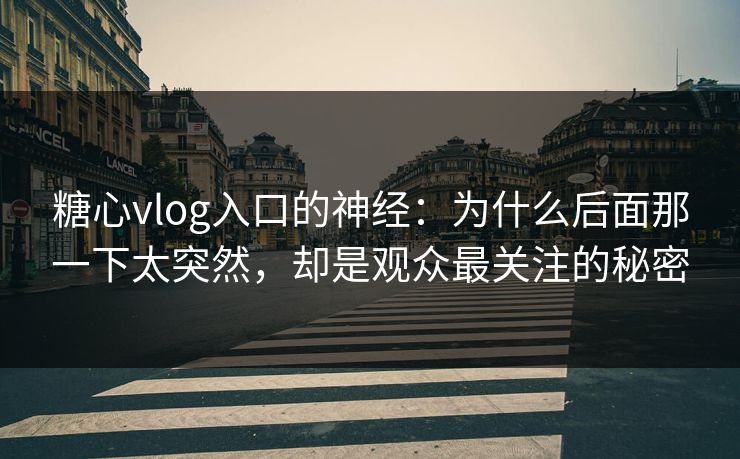糖心vlog入口的神经：为什么后面那一下太突然，却是观众最关注的秘密
