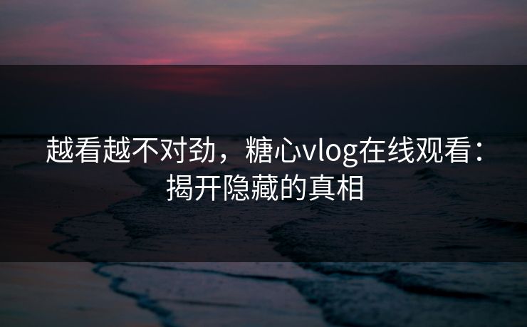越看越不对劲，糖心vlog在线观看：揭开隐藏的真相