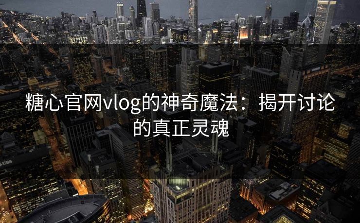 糖心官网vlog的神奇魔法：揭开讨论的真正灵魂