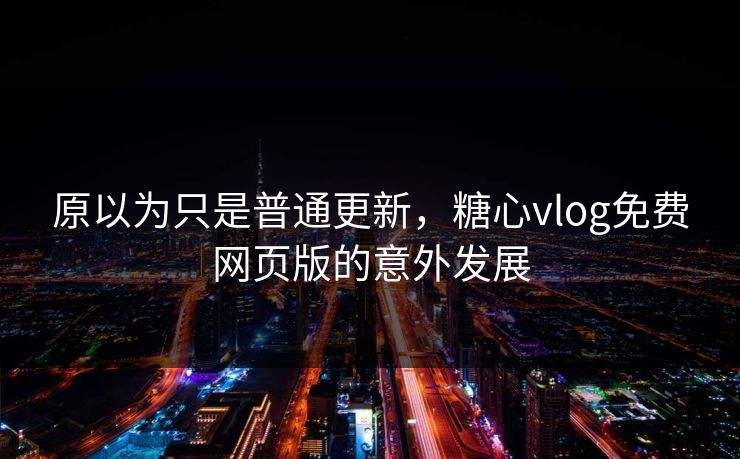 原以为只是普通更新，糖心vlog免费网页版的意外发展