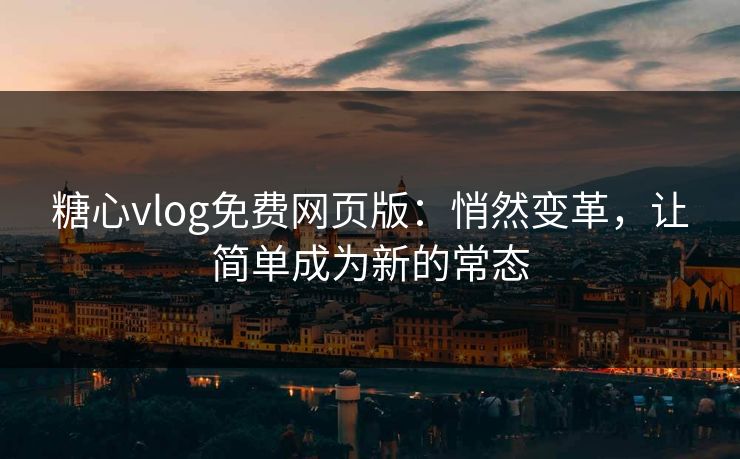 糖心vlog免费网页版：悄然变革，让简单成为新的常态