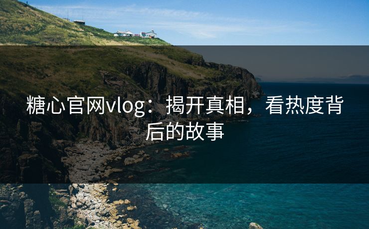 糖心官网vlog:揭开真相,看热度背后的故事 糖心官网vlog:揭开真相,看热度背后的故事