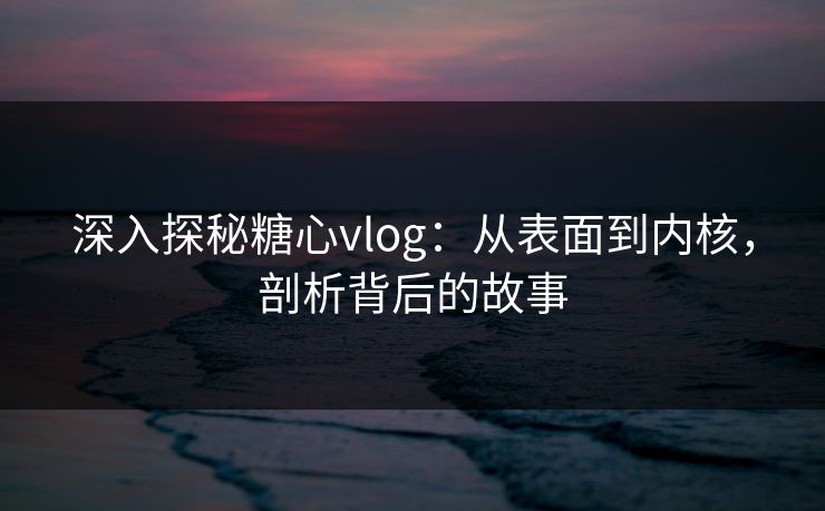 深入探秘糖心vlog：从表面到内核，剖析背后的故事