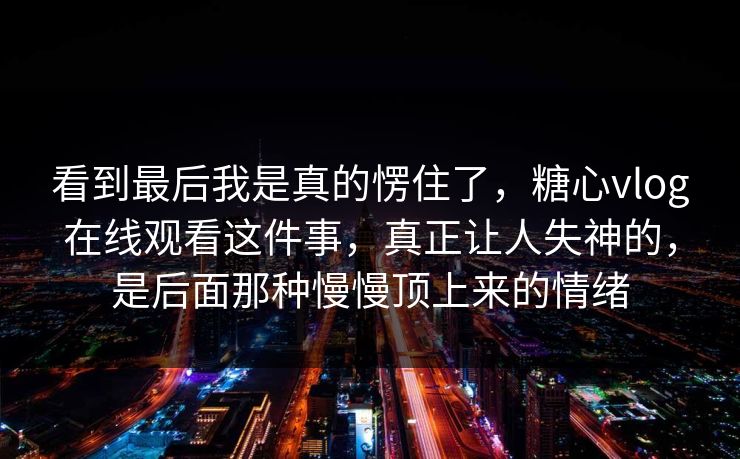 看到最后我是真的愣住了,糖心vlog在线观看这件事,真正让人失神的,是后面那种慢慢顶上来的情绪 看到最后我是真的愣住了,糖心vlog在线观看这件事,真正让人失神的,是后面那种慢慢顶上来的情绪