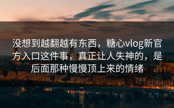 没想到越翻越有东西，糖心vlog新官方入口这件事，真正让人失神的，是后面那种慢慢顶上来的情绪