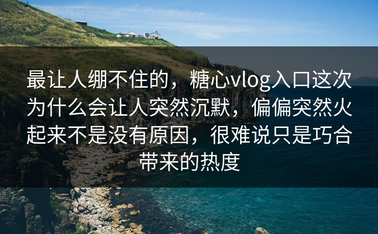 最让人绷不住的，糖心vlog入口这次为什么会让人突然沉默，偏偏突然火起来不是没有原因，很难说只是巧合带来的热度