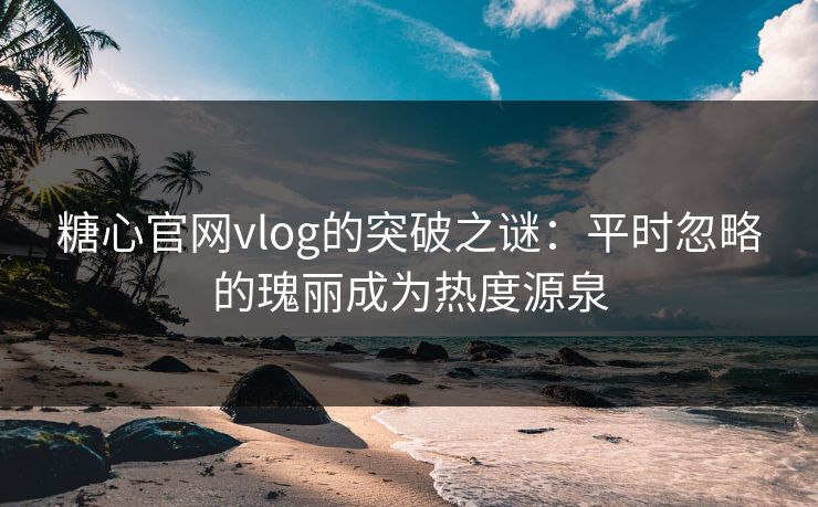 糖心官网vlog的突破之谜:平时忽略的瑰丽成为热度源泉 糖心官网vlog的突破之谜:平时忽略的瑰丽成为热度源泉