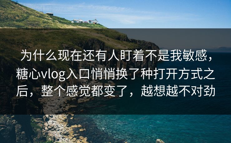 为什么现在还有人盯着不是我敏感，糖心vlog入口悄悄换了种打开方式之后，整个感觉都变了，越想越不对劲