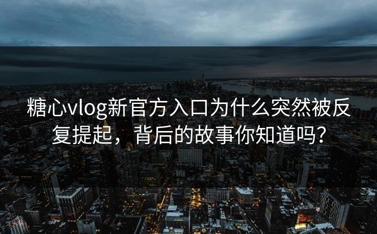 糖心vlog新官方入口为什么突然被反复提起，背后的故事你知道吗？