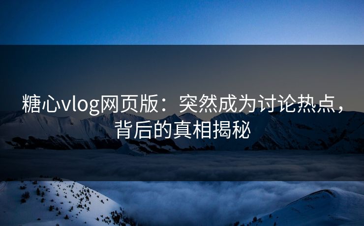 糖心vlog网页版：突然成为讨论热点，背后的真相揭秘