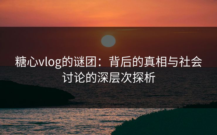 糖心vlog的谜团：背后的真相与社会讨论的深层次探析