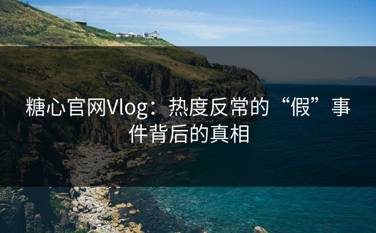 糖心官网Vlog：热度反常的“假”事件背后的真相