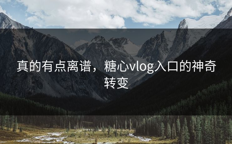 真的有点离谱,糖心vlog入口的神奇转变 真的有点离谱,糖心vlog入口的神奇转变