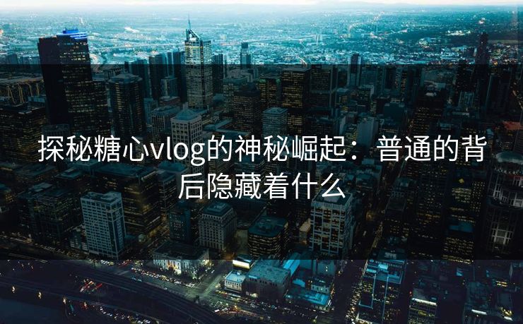 探秘糖心vlog的神秘崛起：普通的背后隐藏着什么
