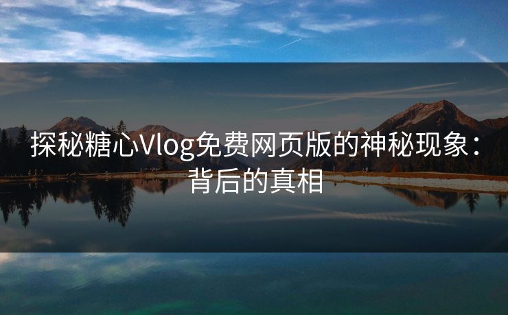探秘糖心Vlog免费网页版的神秘现象：背后的真相