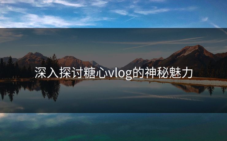 深入探讨糖心vlog的神秘魅力