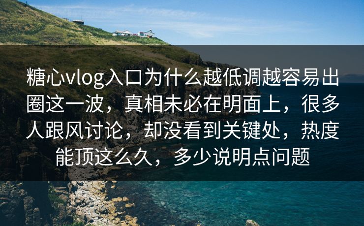 糖心vlog入口为什么越低调越容易出圈这一波,真相未必在明面上,很多人跟风讨论,却没看到关键处,热度能顶这么久,多少说明点问题 糖心vlog入口为什么越低调越容易出圈这一波,真相未必在明面上,很多人跟风讨论,却没看到关键处,热度能顶这么久,多少说明点问题