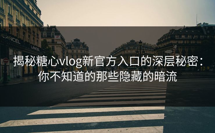 揭秘糖心vlog新官方入口的深层秘密：你不知道的那些隐藏的暗流