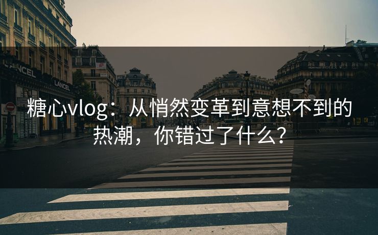 糖心vlog:从悄然变革到意想不到的热潮,你错过了什么? 糖心vlog:从悄然变革到意想不到的热潮,你错过了什么?