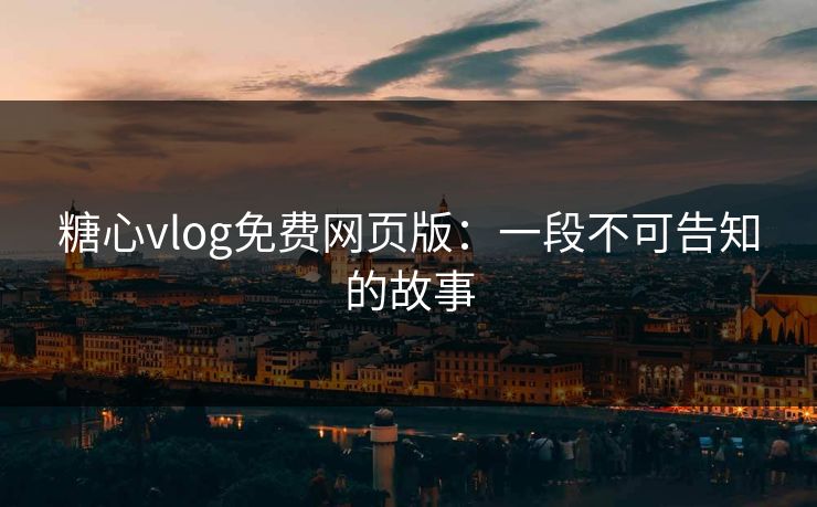 糖心vlog免费网页版：一段不可告知的故事