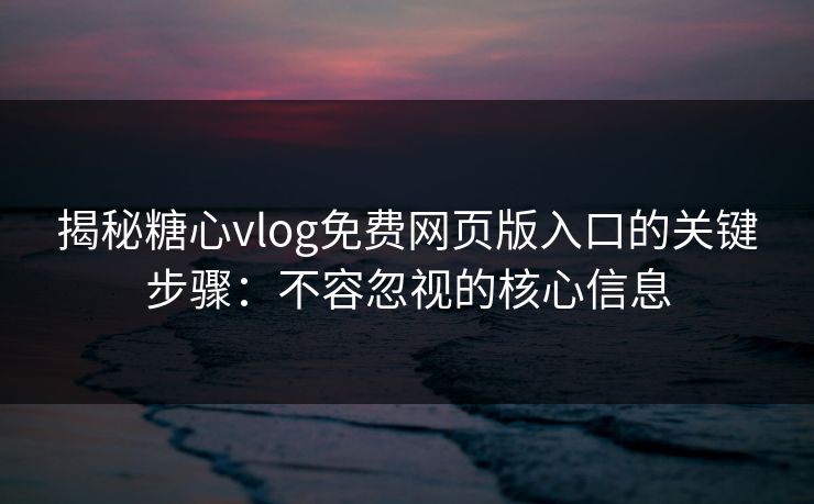 揭秘糖心vlog免费网页版入口的关键步骤：不容忽视的核心信息