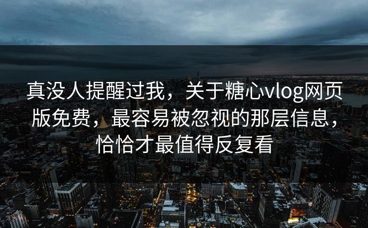 真没人提醒过我，关于糖心vlog网页版免费，最容易被忽视的那层信息，恰恰才最值得反复看