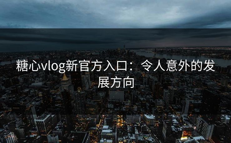 糖心vlog新官方入口：令人意外的发展方向