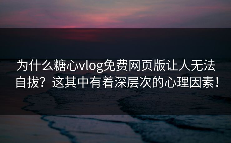 为什么糖心vlog免费网页版让人无法自拔？这其中有着深层次的心理因素！