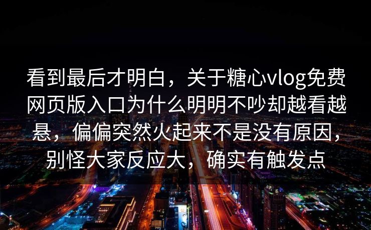 看到最后才明白,关于糖心vlog免费网页版入口为什么明明不吵却越看越悬,偏偏突然火起来不是没有原因,别怪大家反应大,确实有触发点 看到最后才明白,关于糖心vlog免费网页版入口为什么明明不吵却越看越悬,偏偏突然火起来不是没有原因,别怪大家反应大,确实有触发点