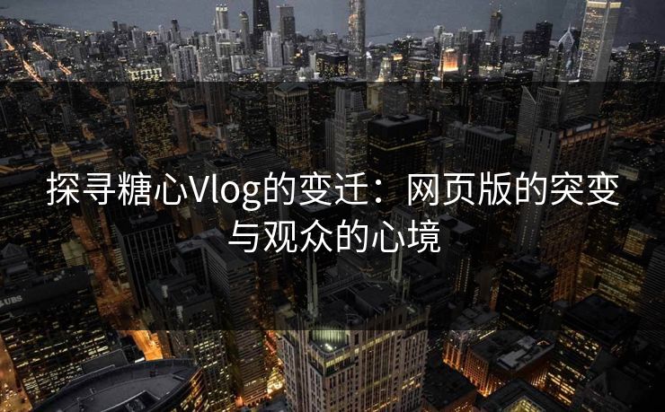 探寻糖心Vlog的变迁:网页版的突变与观众的心境 探寻糖心Vlog的变迁:网页版的突变与观众的心境