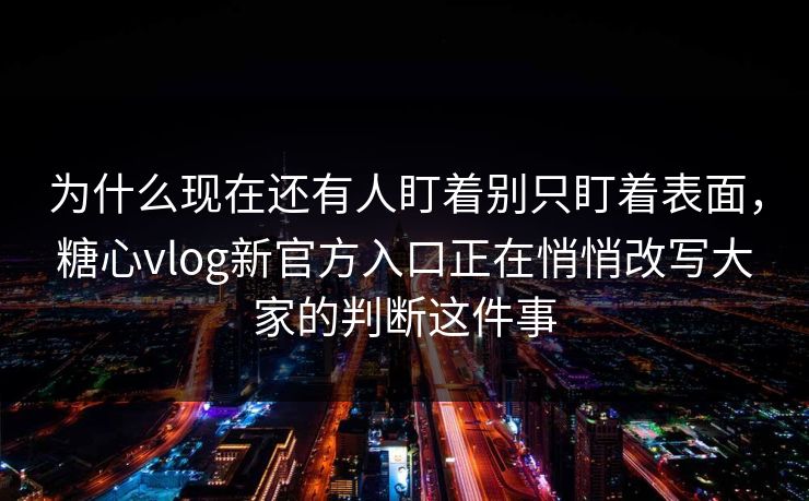 为什么现在还有人盯着别只盯着表面,糖心vlog新官方入口正在悄悄改写大家的判断这件事 为什么现在还有人盯着别只盯着表面,糖心vlog新官方入口正在悄悄改写大家的判断这件事