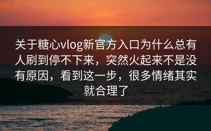 关于糖心vlog新官方入口为什么总有人刷到停不下来，突然火起来不是没有原因，看到这一步，很多情绪其实就合理了