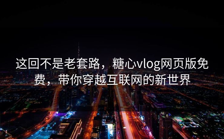 这回不是老套路，糖心vlog网页版免费，带你穿越互联网的新世界