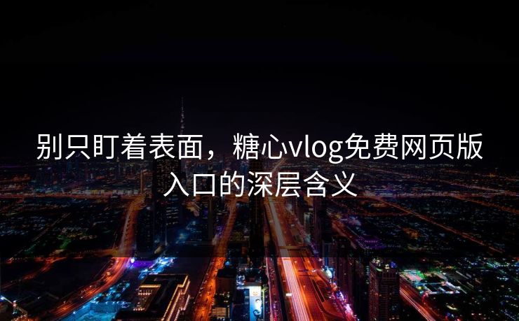 别只盯着表面，糖心vlog免费网页版入口的深层含义