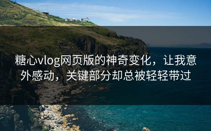 糖心vlog网页版的神奇变化,让我意外感动,关键部分却总被轻轻带过 糖心vlog网页版的神奇变化,让我意外感动,关键部分却总被轻轻带过