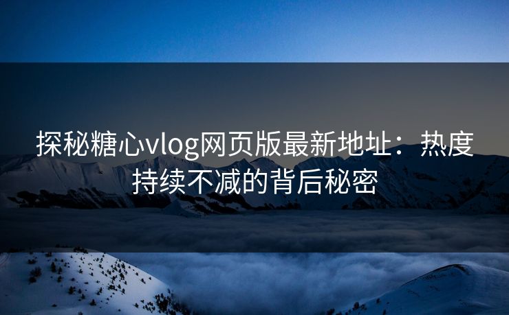 探秘糖心vlog网页版最新地址：热度持续不减的背后秘密