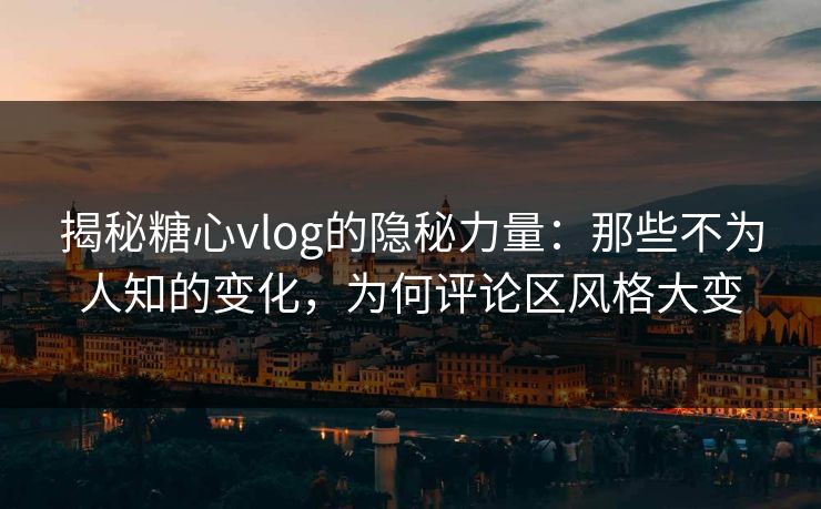 揭秘糖心vlog的隐秘力量：那些不为人知的变化，为何评论区风格大变