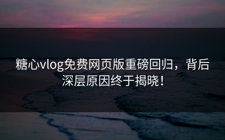 糖心vlog免费网页版重磅回归，背后深层原因终于揭晓！