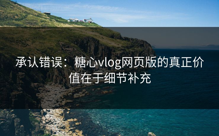 承认错误:糖心vlog网页版的真正价值在于细节补充 承认错误:糖心vlog网页版的真正价值在于细节补充