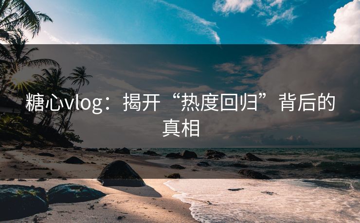 糖心vlog：揭开“热度回归”背后的真相