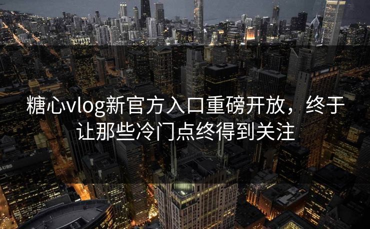 糖心vlog新官方入口重磅开放,终于让那些冷门点终得到关注 糖心vlog新官方入口重磅开放,终于让那些冷门点终得到关注
