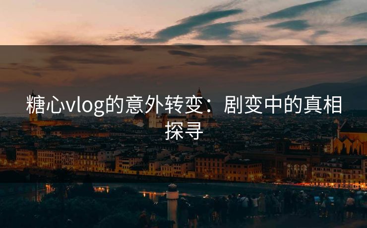 糖心vlog的意外转变：剧变中的真相探寻