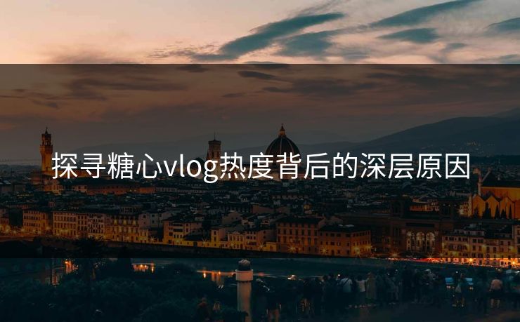 探寻糖心vlog热度背后的深层原因